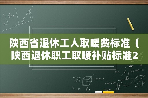 陜西省退休工人取暖費(fèi)標(biāo)準(zhǔn)（陜西退休職工取暖補(bǔ)貼標(biāo)準(zhǔn)2015）