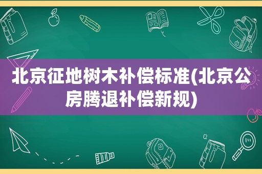 北京征地樹木補(bǔ)償標(biāo)準(zhǔn)(北京公房騰退補(bǔ)償新規(guī))
