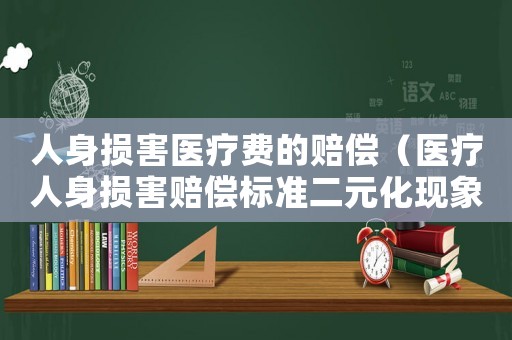 人身損害醫(yī)療費(fèi)的賠償（醫(yī)療人身損害賠償標(biāo)準(zhǔn)二元化現(xiàn)象.）