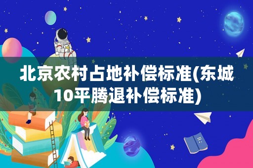 北京農(nóng)村占地補(bǔ)償標(biāo)準(zhǔn)(東城10平騰退補(bǔ)償標(biāo)準(zhǔn))
