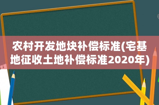 農(nóng)村開發(fā)地塊補(bǔ)償標(biāo)準(zhǔn)(宅基地征收土地補(bǔ)償標(biāo)準(zhǔn)2020年)