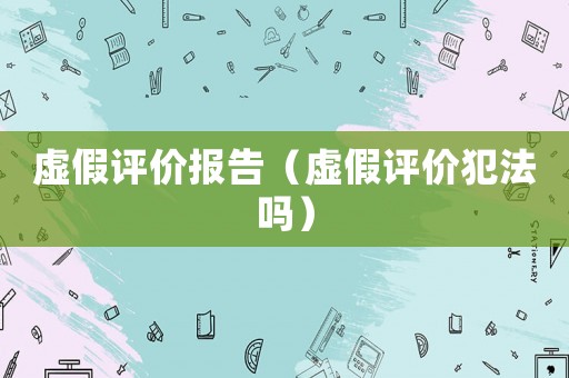 虛假評價報告（虛假評價犯法嗎）