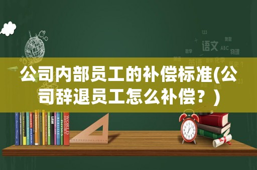 公司內(nèi)部員工的補(bǔ)償標(biāo)準(zhǔn)(公司辭退員工怎么補(bǔ)償？)