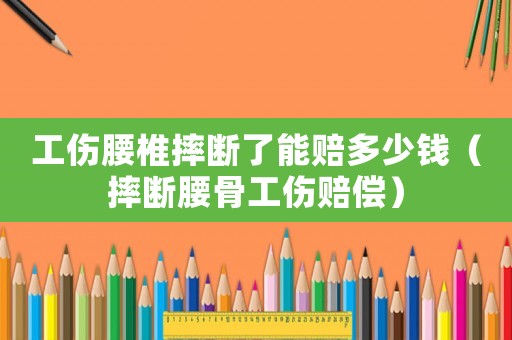 工傷腰椎摔斷了能賠多少錢（摔斷腰骨工傷賠償）