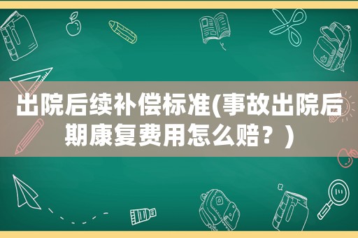 出院后續(xù)補(bǔ)償標(biāo)準(zhǔn)(事故出院后期康復(fù)費(fèi)用怎么賠？)
