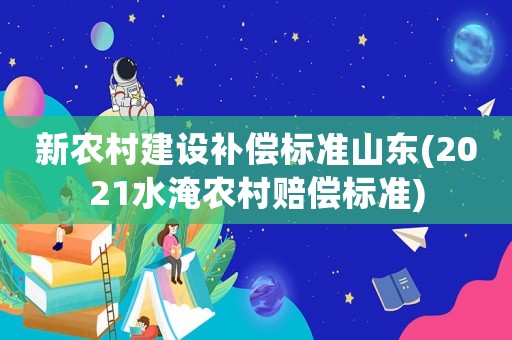 新農(nóng)村建設(shè)補償標(biāo)準(zhǔn)山東(2021水淹農(nóng)村賠償標(biāo)準(zhǔn))