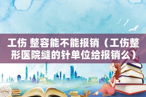 工傷 整容能不能報銷（工傷整形醫(yī)院縫的針單位給報銷么）