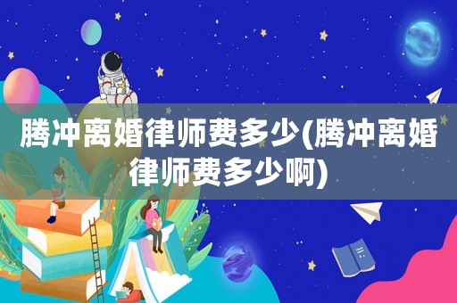 騰沖離婚律師費(fèi)多少(騰沖離婚律師費(fèi)多少啊)