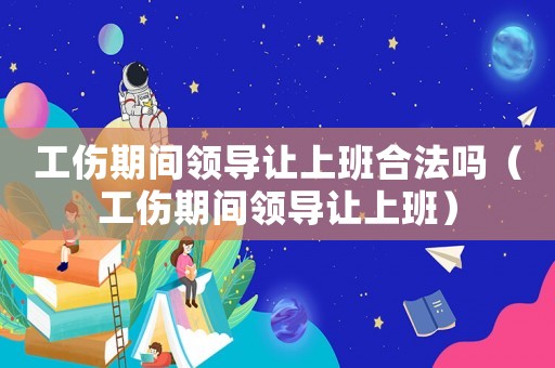 工傷期間領(lǐng)導(dǎo)讓上班合法嗎（工傷期間領(lǐng)導(dǎo)讓上班）