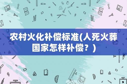農村火化補償標準(人死火葬國家怎樣補償？)