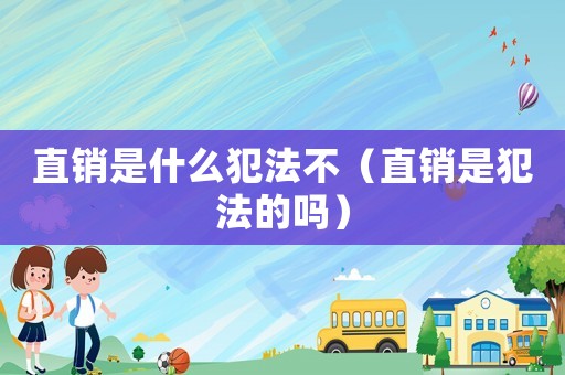 直銷是什么犯法不（直銷是犯法的嗎）