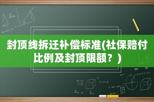 封頂線拆遷補(bǔ)償標(biāo)準(zhǔn)(社保賠付比例及封頂限額？)