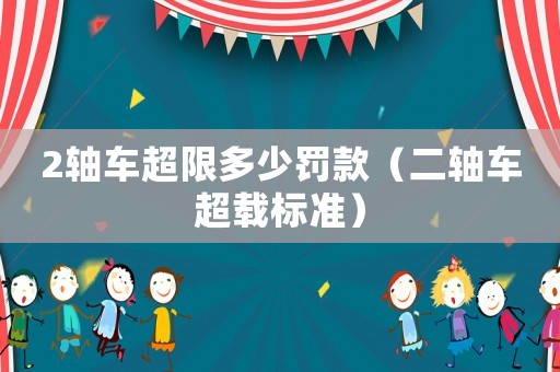2軸車超限多少罰款（二軸車超載標(biāo)準(zhǔn)）
