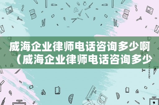 威海企業(yè)律師電話咨詢多少啊（威海企業(yè)律師電話咨詢多少）