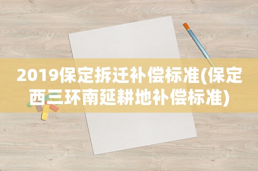 2019保定拆遷補償標(biāo)準(zhǔn)(保定西三環(huán)南延耕地補償標(biāo)準(zhǔn))
