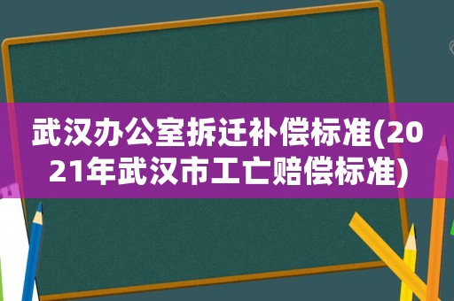 武漢辦公室拆遷補(bǔ)償標(biāo)準(zhǔn)(2021年武漢市工亡賠償標(biāo)準(zhǔn))