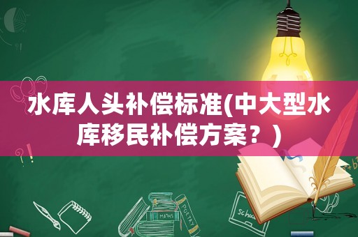 水庫(kù)人頭補(bǔ)償標(biāo)準(zhǔn)(中大型水庫(kù)移民補(bǔ)償方案？)