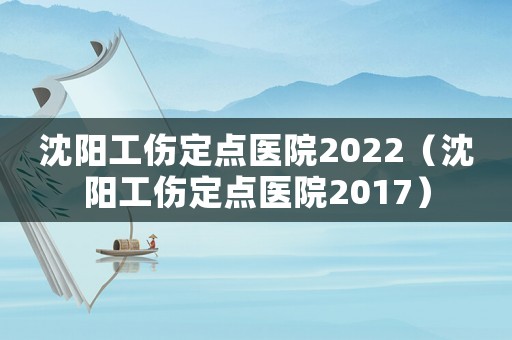 沈陽工傷定點醫(yī)院2022（沈陽工傷定點醫(yī)院2017）