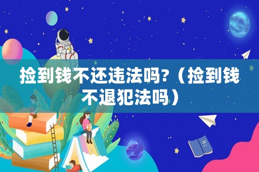撿到錢(qián)不還違法嗎?（撿到錢(qián)不退犯法嗎）