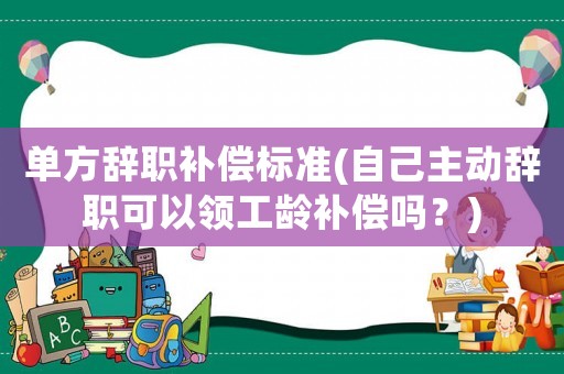 單方辭職補(bǔ)償標(biāo)準(zhǔn)(自己主動(dòng)辭職可以領(lǐng)工齡補(bǔ)償嗎？)