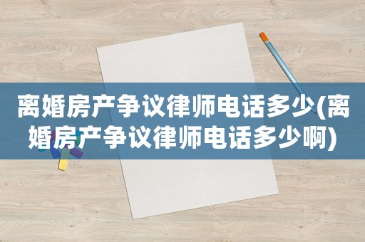 離婚房產爭議律師電話多少(離婚房產爭議律師電話多少啊)