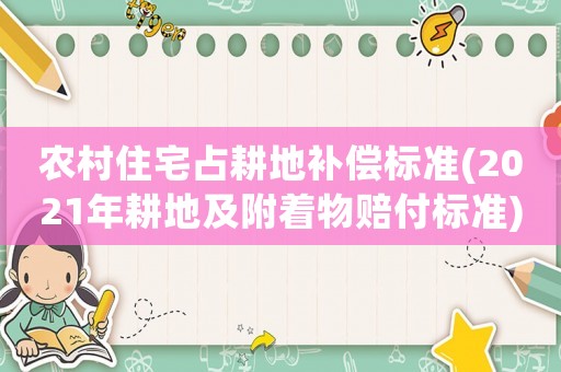 農(nóng)村住宅占耕地補償標準(2021年耕地及附著物賠付標準)