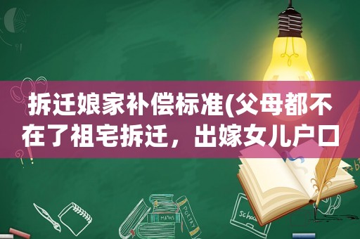 拆遷娘家補(bǔ)償標(biāo)準(zhǔn)(父母都不在了祖宅拆遷，出嫁女兒戶口還在娘家是否能有補(bǔ)償？)
