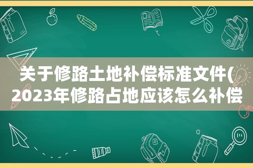 關(guān)于修路土地補(bǔ)償標(biāo)準(zhǔn)文件(2023年修路占地應(yīng)該怎么補(bǔ)償？)