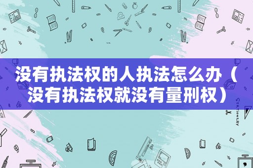 沒有執(zhí)法權的人執(zhí)法怎么辦（沒有執(zhí)法權就沒有量刑權）