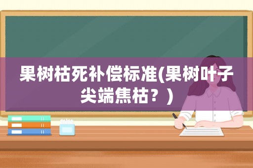 果樹枯死補(bǔ)償標(biāo)準(zhǔn)(果樹葉子尖端焦枯？)