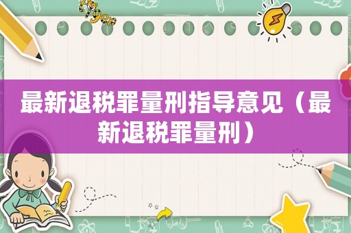 最新退稅罪量刑指導(dǎo)意見（最新退稅罪量刑）