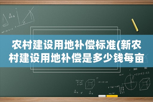 農(nóng)村建設(shè)用地補(bǔ)償標(biāo)準(zhǔn)(新農(nóng)村建設(shè)用地補(bǔ)償是多少錢每畝)