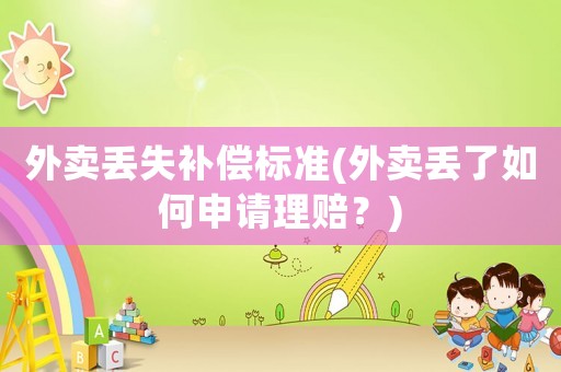 外賣丟失補(bǔ)償標(biāo)準(zhǔn)(外賣丟了如何申請(qǐng)理賠？)