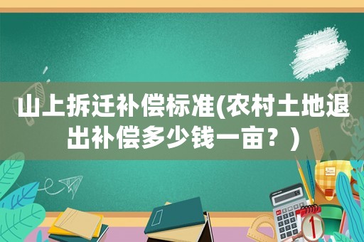 山上拆遷補(bǔ)償標(biāo)準(zhǔn)(農(nóng)村土地退出補(bǔ)償多少錢(qián)一畝？)