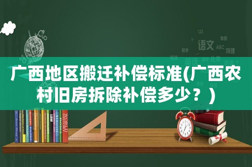 廣西地區(qū)搬遷補償標(biāo)準(zhǔn)(廣西農(nóng)村舊房拆除補償多少？)