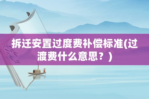 拆遷安置過度費(fèi)補(bǔ)償標(biāo)準(zhǔn)(過渡費(fèi)什么意思？)