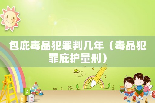 包庇毒品犯罪判幾年（毒品犯罪庇護量刑）