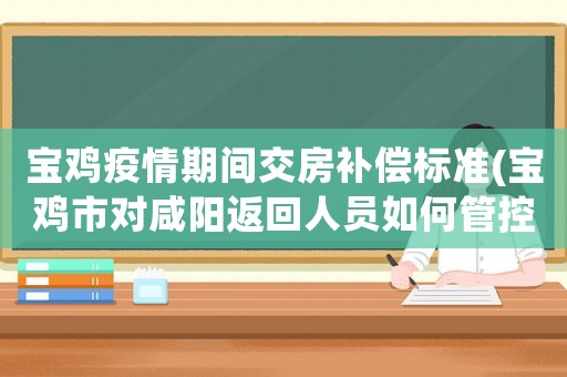 寶雞疫情期間交房補(bǔ)償標(biāo)準(zhǔn)(寶雞市對(duì)咸陽(yáng)返回人員如何管控)