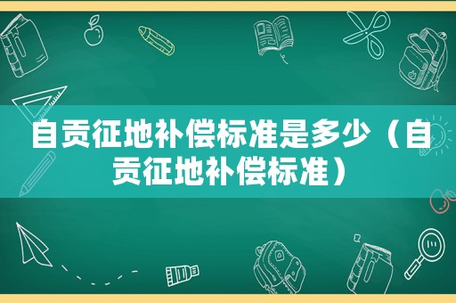 自貢征地補(bǔ)償標(biāo)準(zhǔn)是多少（自貢征地補(bǔ)償標(biāo)準(zhǔn)）