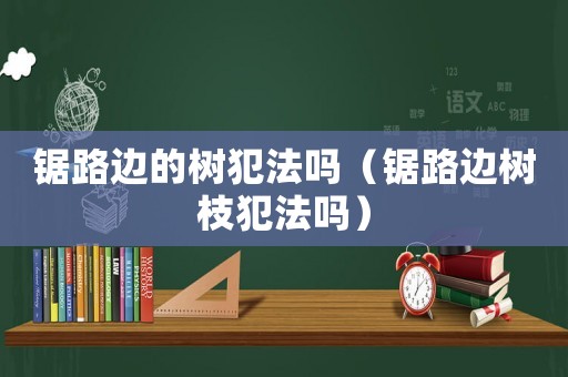 鋸路邊的樹(shù)犯法嗎（鋸路邊樹(shù)枝犯法嗎）