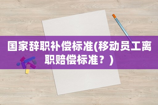 國(guó)家辭職補(bǔ)償標(biāo)準(zhǔn)(移動(dòng)員工離職賠償標(biāo)準(zhǔn)？)