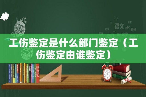 工傷鑒定是什么部門鑒定（工傷鑒定由誰(shuí)鑒定）