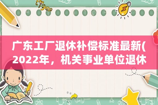 廣東工廠退休補(bǔ)償標(biāo)準(zhǔn)最新(2022年，機(jī)關(guān)事業(yè)單位退休人員補(bǔ)發(fā)幾萬元養(yǎng)老金，是真的嗎)