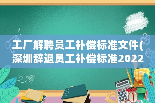 工廠解聘員工補(bǔ)償標(biāo)準(zhǔn)文件(深圳辭退員工補(bǔ)償標(biāo)準(zhǔn)2022明細(xì)？)