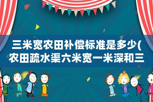 三米寬農(nóng)田補(bǔ)償標(biāo)準(zhǔn)是多少(農(nóng)田疏水渠六米寬一米深和三米深對應(yīng)的坡度分別是多少，在線等，這方面的人員請進(jìn)行專業(yè)解答？)
