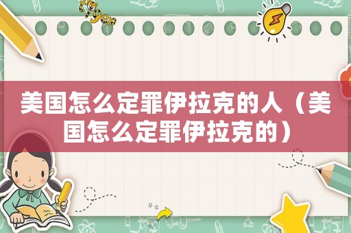 美國(guó)怎么定罪伊拉克的人（美國(guó)怎么定罪伊拉克的）