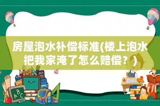 房屋泡水補償標準(樓上泡水把我家淹了怎么賠償？)