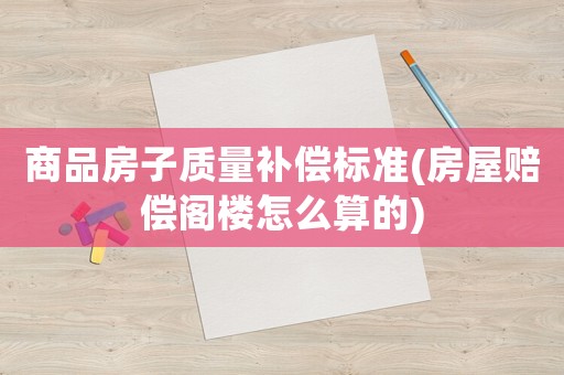 商品房子質(zhì)量補償標準(房屋賠償閣樓怎么算的)