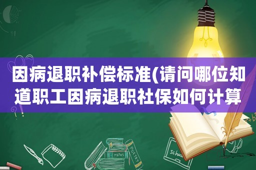因病退職補(bǔ)償標(biāo)準(zhǔn)(請(qǐng)問(wèn)哪位知道職工因病退職社保如何計(jì)算退職生活費(fèi))