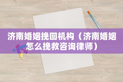濟南婚姻挽回機構（濟南婚姻怎么挽救咨詢律師）
